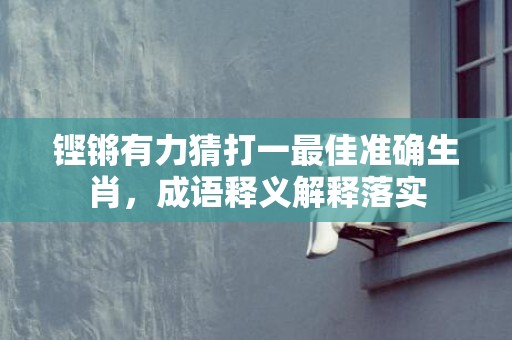 铿锵有力猜打一最佳准确生肖，成语释义解释落实