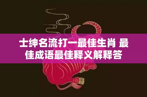士绅名流打一最佳生肖 最佳成语最佳释义解释答