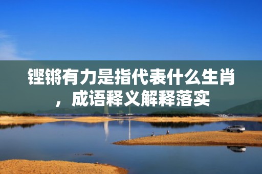 铿锵有力是指代表什么生肖，成语释义解释落实