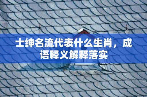 士绅名流代表什么生肖，成语释义解释落实