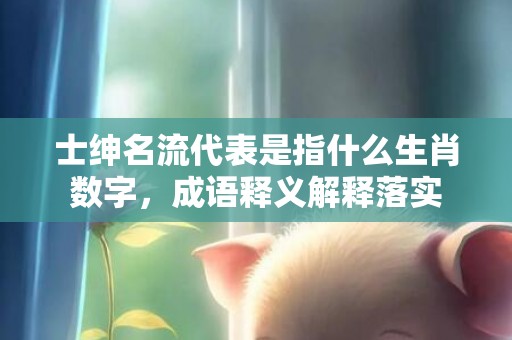 士绅名流代表是指什么生肖数字，成语释义解释落实