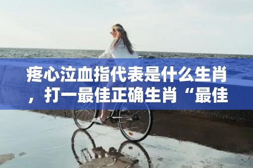 疼心泣血指代表是什么生肖，打一最佳正确生肖“最佳成语最佳释义解释答”