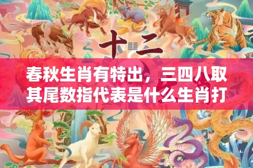 春秋生肖有特出，三四八取其尾数指代表是什么生肖打一最佳、释义成语解释落实