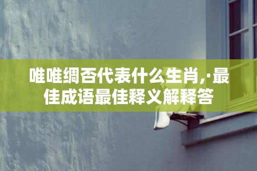唯唯绸否代表什么生肖,·最佳成语最佳释义解释答