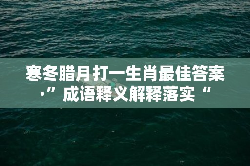 寒冬腊月打一生肖最佳答案·”成语释义解释落实“