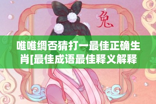唯唯绸否猜打一最佳正确生肖[最佳成语最佳释义解释答]