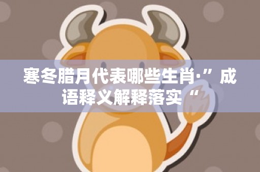 寒冬腊月代表哪些生肖·”成语释义解释落实“