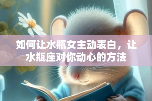 如何让水瓶女主动表白，让水瓶座对你动心的方法