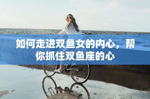 如何走进双鱼女的内心，帮你抓住双鱼座的心