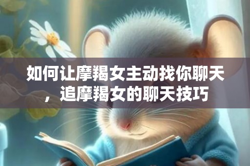如何让摩羯女主动找你聊天，追摩羯女的聊天技巧