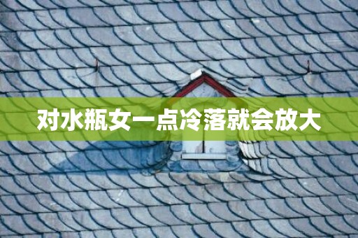 对水瓶女一点冷落就会放大