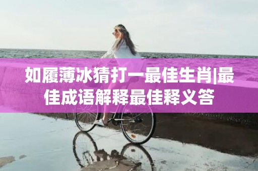 如履薄冰猜打一最佳生肖|最佳成语解释最佳释义答