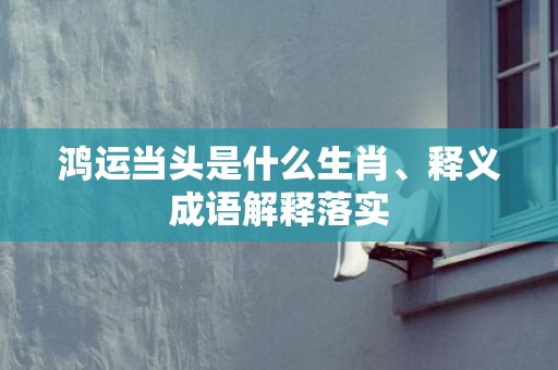 鸿运当头是什么生肖、释义成语解释落实