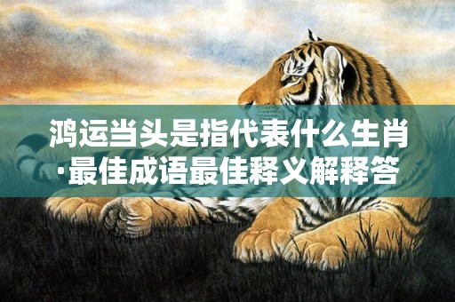 鸿运当头是指代表什么生肖·最佳成语最佳释义解释答
