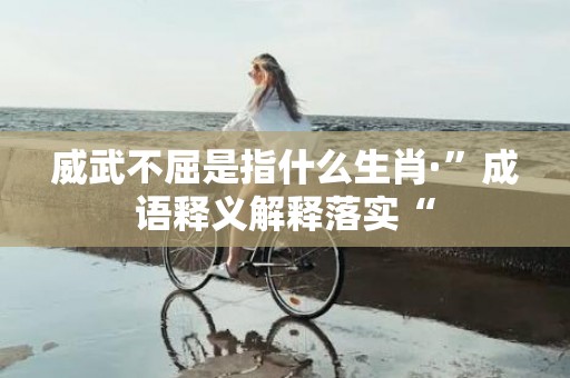 威武不屈是指什么生肖·”成语释义解释落实“
