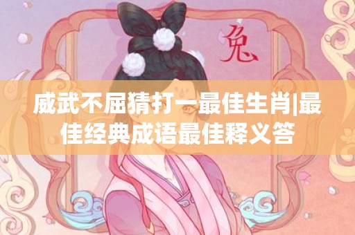 威武不屈猜打一最佳生肖|最佳经典成语最佳释义答