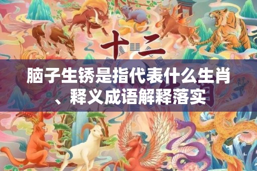 脑子生锈是指代表什么生肖、释义成语解释落实