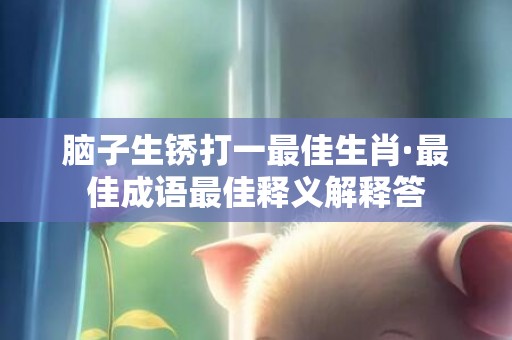 脑子生锈打一最佳生肖·最佳成语最佳释义解释答