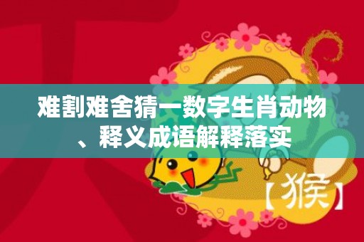 难割难舍猜一数字生肖动物、释义成语解释落实
