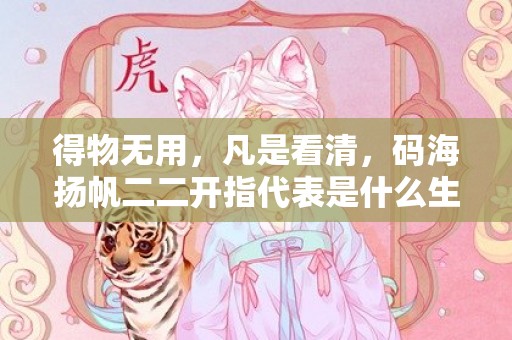 得物无用，凡是看清，码海扬帆二二开指代表是什么生肖、释义成语解释落实