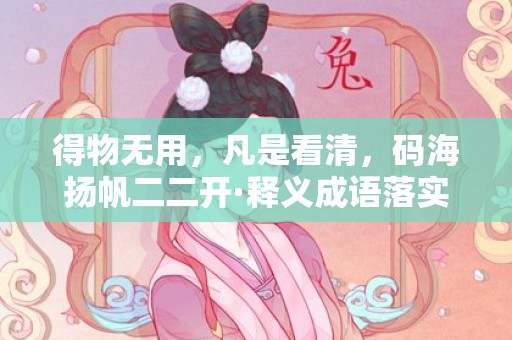 得物无用，凡是看清，码海扬帆二二开·释义成语落实解释