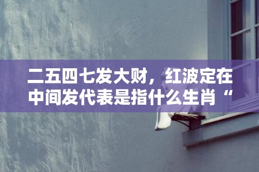 二五四七发大财，红波定在中间发代表是指什么生肖“成语释义解释落实