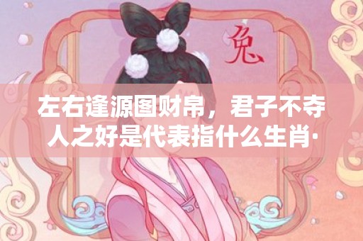 左右逢源图财帛，君子不夺人之好是代表指什么生肖·最佳成语最佳释义解释答