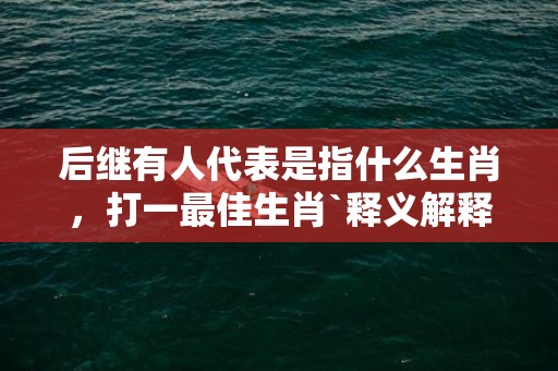 后继有人代表是指什么生肖，打一最佳生肖`释义解释成语落实