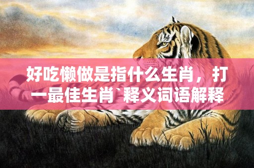 好吃懒做是指什么生肖，打一最佳生肖`释义词语解释落实