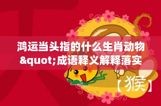 鸿运当头指的什么生肖动物"成语释义解释落实"