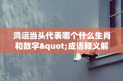 鸿运当头代表哪个什么生肖和数字"成语释义解释落实"