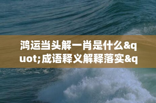 鸿运当头解一肖是什么"成语释义解释落实"