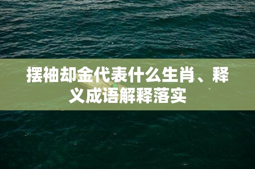 摆袖却金代表什么生肖、释义成语解释落实
