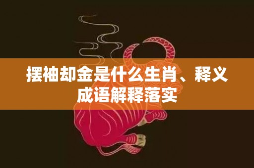 摆袖却金是什么生肖、释义成语解释落实