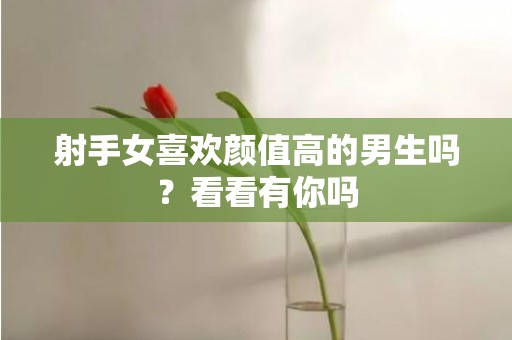 射手女喜欢颜值高的男生吗？看看有你吗