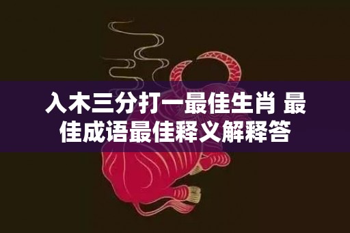 入木三分打一最佳生肖 最佳成语最佳释义解释答