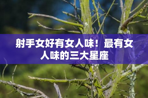 射手女好有女人味！最有女人味的三大星座