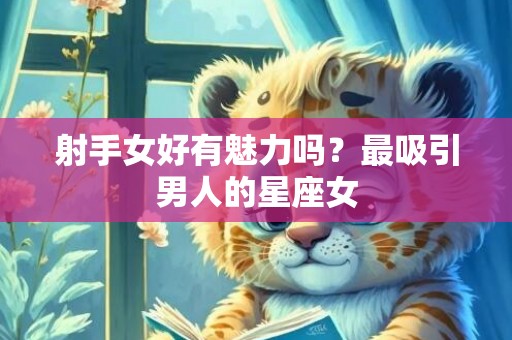 射手女好有魅力吗？最吸引男人的星座女