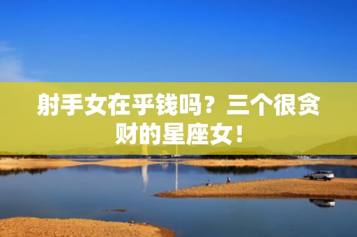 射手女在乎钱吗？三个很贪财的星座女！