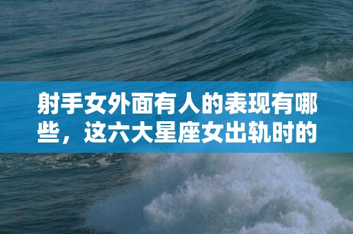 射手女外面有人的表现有哪些，这六大星座女出轨时的表现