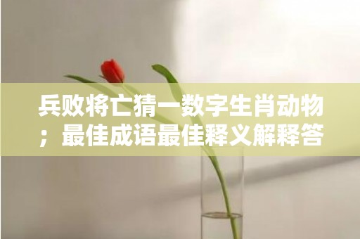 兵败将亡猜一数字生肖动物；最佳成语最佳释义解释答
