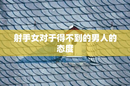 射手女对于得不到的男人的态度