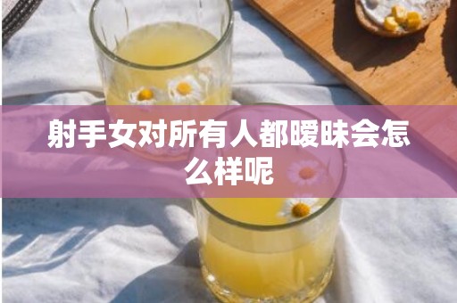 射手女对所有人都暧昧会怎么样呢