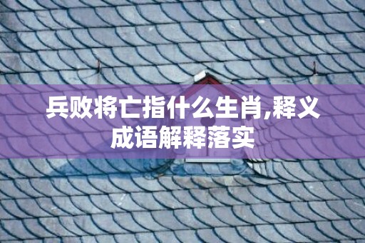 兵败将亡指什么生肖,释义成语解释落实