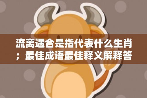 流离遇合是指代表什么生肖；最佳成语最佳释义解释答