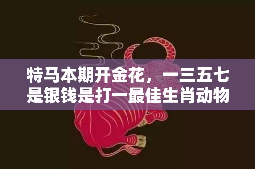 特马本期开金花，一三五七是银钱是打一最佳生肖动物、释义成语解释落实