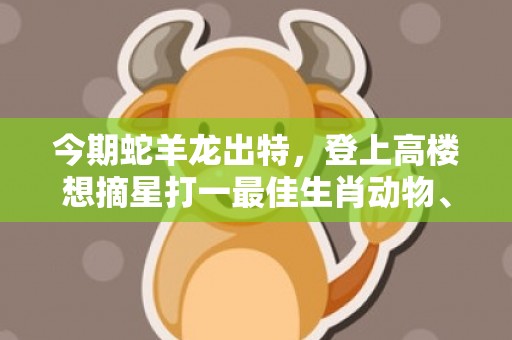 今期蛇羊龙出特，登上高楼想摘星打一最佳生肖动物、释义成语解释落实