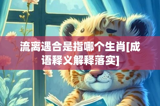 流离遇合是指哪个生肖[成语释义解释落实]