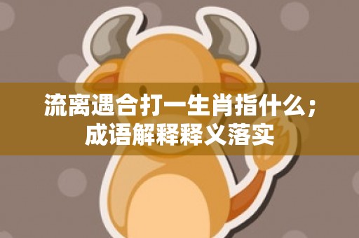 流离遇合打一生肖指什么；成语解释释义落实