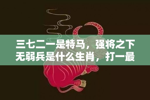 三七二一是特马，强将之下无弱兵是什么生肖，打一最佳生肖“最佳成语最佳释义解释答”